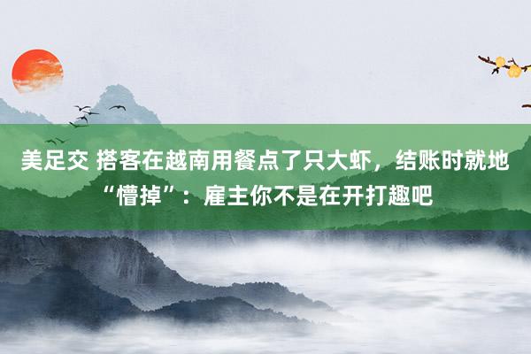 美足交 搭客在越南用餐点了只大虾，结账时就地“懵掉”：雇主你不是在开打趣吧
