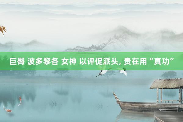 巨臀 波多黎各 女神 以评促派头， 贵在用“真功”