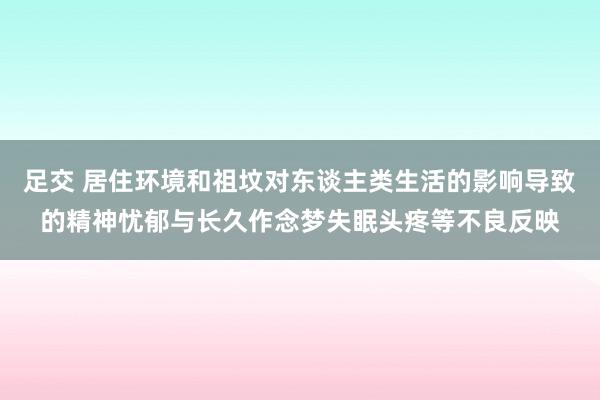 足交 居住环境和祖坟对东谈主类生活的影响导致的精神忧郁与长久作念梦失眠头疼等不良反映