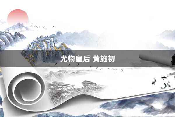 尤物皇后 黄施初