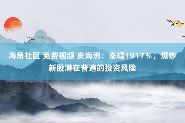 海角社区 免费视频 皮海洲：涨幅1917％，爆炒新股潜在普遍的投资风险