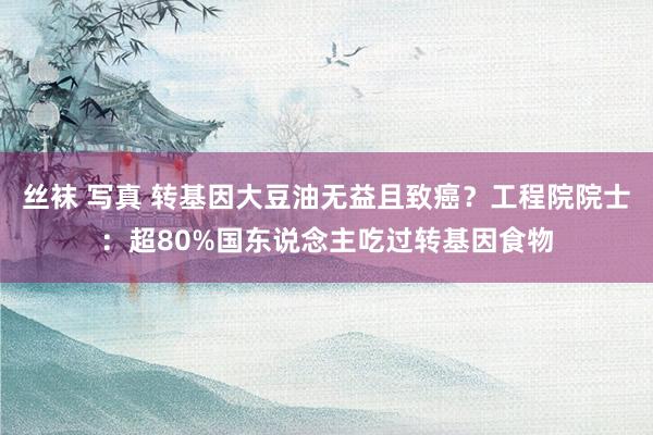 丝袜 写真 转基因大豆油无益且致癌？工程院院士：超80%国东说念主吃过转基因食物