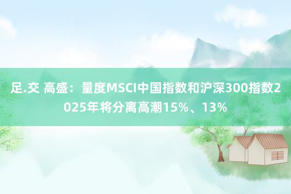 足.交 高盛：量度MSCI中国指数和沪深300指数2025年将分离高潮15%、13%