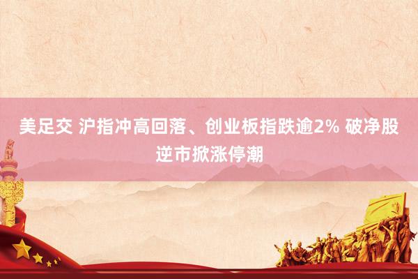 美足交 沪指冲高回落、创业板指跌逾2% 破净股逆市掀涨停潮
