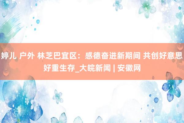 婷儿 户外 林芝巴宜区：感德奋进新期间 共创好意思好重生存_大皖新闻 | 安徽网