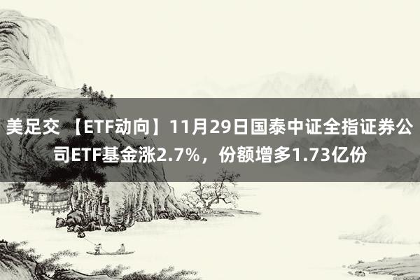 美足交 【ETF动向】11月29日国泰中证全指证券公司ETF基金涨2.7%，份额增多1.73亿份