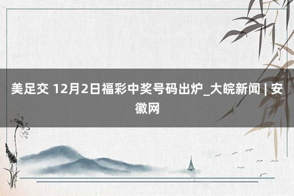美足交 12月2日福彩中奖号码出炉_大皖新闻 | 安徽网