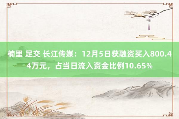 楠里 足交 长江传媒：12月5日获融资买入800.44万元，占当日流入资金比例10.65%