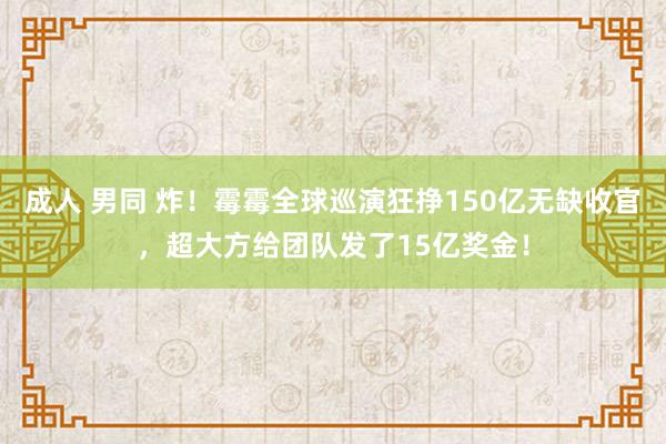 成人 男同 炸！霉霉全球巡演狂挣150亿无缺收官，超大方给团队发了15亿奖金！