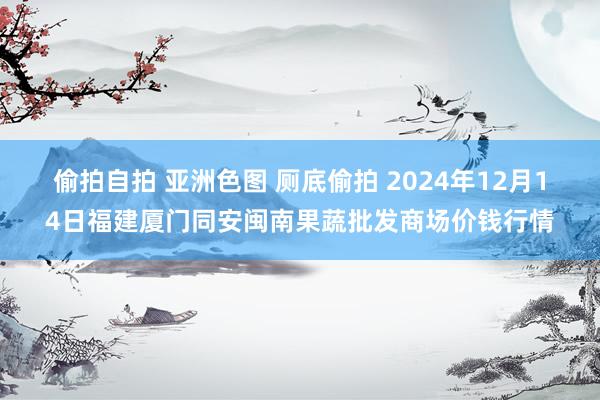 偷拍自拍 亚洲色图 厕底偷拍 2024年12月14日福建厦门同安闽南果蔬批发商场价钱行情