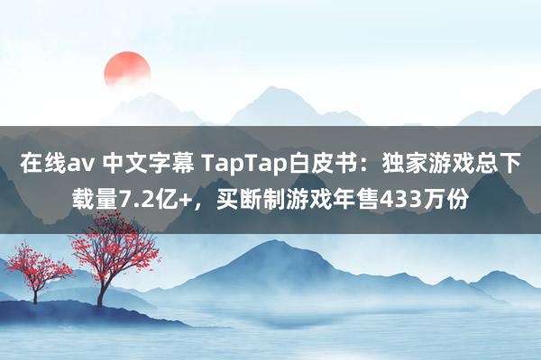 在线av 中文字幕 TapTap白皮书：独家游戏总下载量7.2亿+，买断制游戏年售433万份