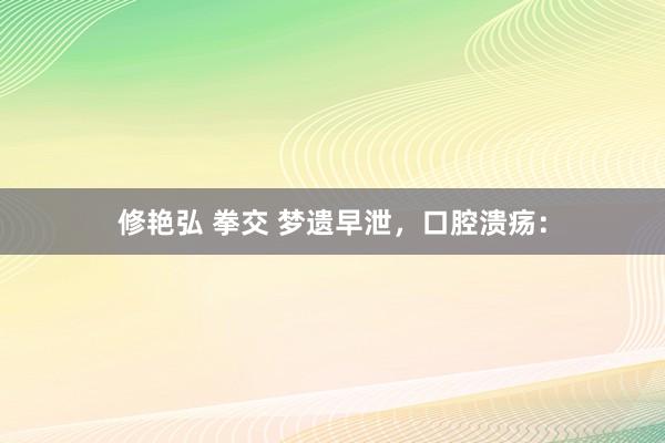 修艳弘 拳交 梦遗早泄，口腔溃疡：