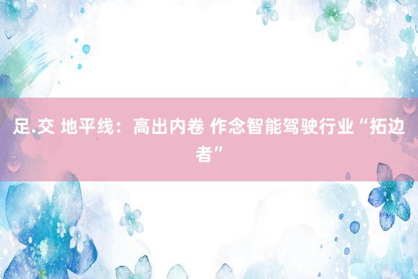 足.交 地平线：高出内卷 作念智能驾驶行业“拓边者”