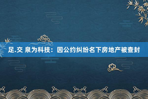 足.交 泉为科技：因公约纠纷名下房地产被查封