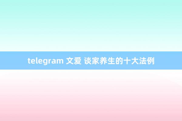 telegram 文爱 谈家养生的十大法例