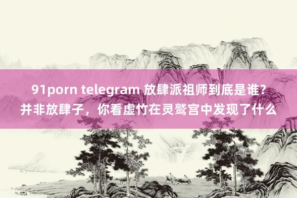 91porn telegram 放肆派祖师到底是谁？并非放肆子，你看虚竹在灵鹫宫中发现了什么