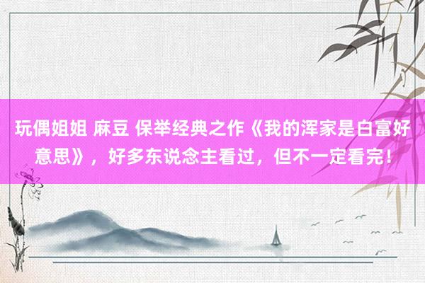 玩偶姐姐 麻豆 保举经典之作《我的浑家是白富好意思》，好多东说念主看过，但不一定看完！