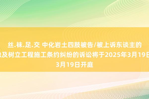 丝.袜.足.交 中化岩土四肢被告/被上诉东谈主的1起触及树立工程施工条约纠纷的诉讼将于2025年3月19日开庭