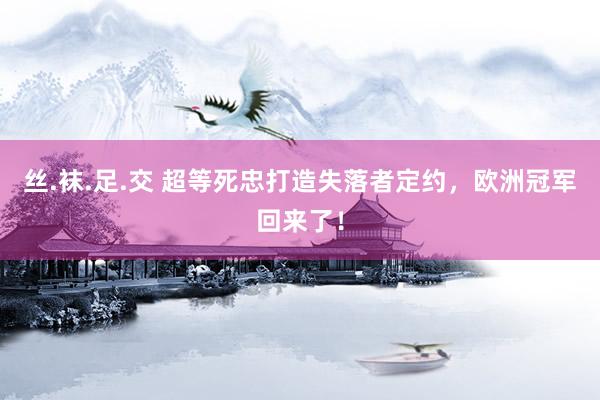 丝.袜.足.交 超等死忠打造失落者定约，欧洲冠军回来了！