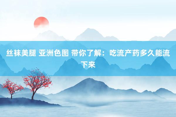 丝袜美腿 亚洲色图 带你了解：吃流产药多久能流下来