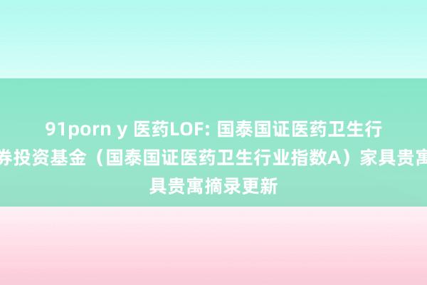 91porn y 医药LOF: 国泰国证医药卫生行业指数证券投资基金（国泰国证医药卫生行业指数A）家具贵寓摘录更新