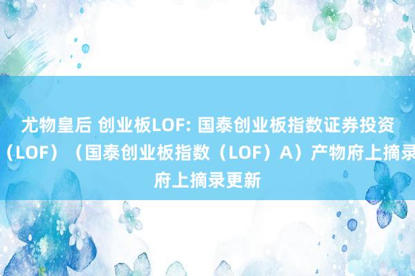 尤物皇后 创业板LOF: 国泰创业板指数证券投资基金(LOF)(国泰创业板指数(LOF)A)产物府上摘录更新