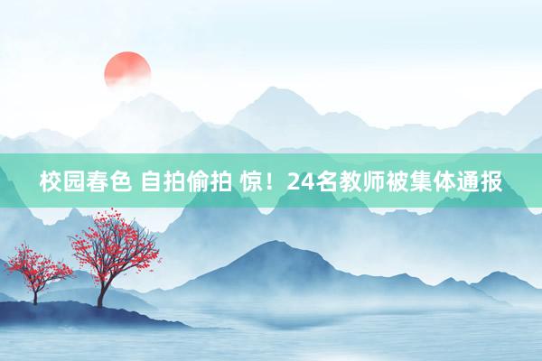 校园春色 自拍偷拍 惊！24名教师被集体通报