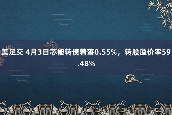 美足交 4月3日芯能转债着落0.55%，转股溢价率59.48%
