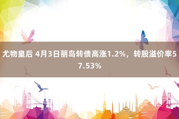 尤物皇后 4月3日丽岛转债高涨1.2%,转股溢价率57.53%