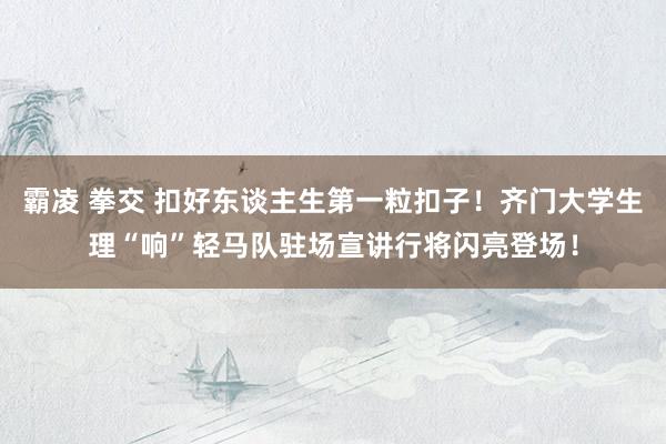 霸凌 拳交 扣好东谈主生第一粒扣子！齐门大学生理“响”轻马队驻场宣讲行将闪亮登场！