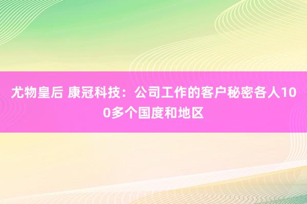 尤物皇后 康冠科技：公司工作的客户秘密各人100多个国度和地区