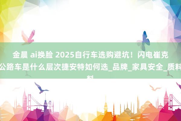 金晨 ai换脸 2025自行车选购避坑！闪电崔克公路车是什么层次捷安特如何选_品牌_家具安全_质料