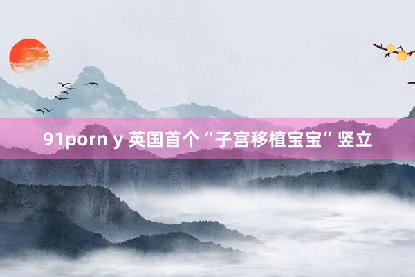 91porn y 英国首个“子宫移植宝宝”竖立