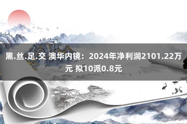 黑.丝.足.交 澳华内镜：2024年净利润2101.22万元 拟10派0.8元