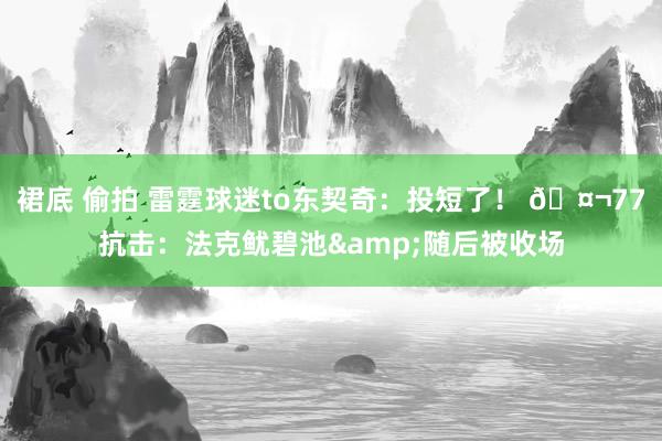 裙底 偷拍 雷霆球迷to东契奇：投短了！ 🤬77抗击：法克鱿碧池&随后被收场