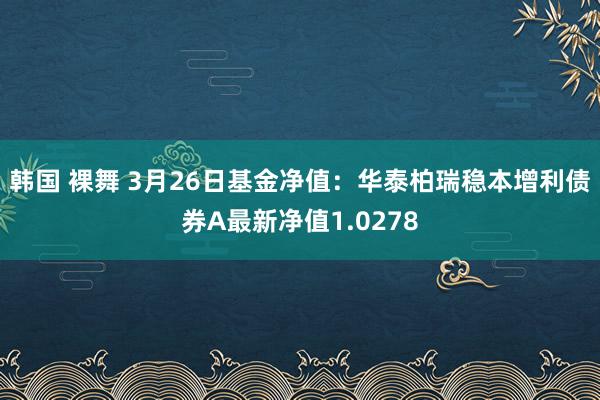 韩国 裸舞 3月26日基金净值：华泰柏瑞稳本增利债券A最新净值1.0278