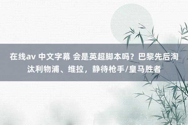 在线av 中文字幕 会是英超脚本吗？巴黎先后淘汰利物浦、维拉，静待枪手/皇马胜者