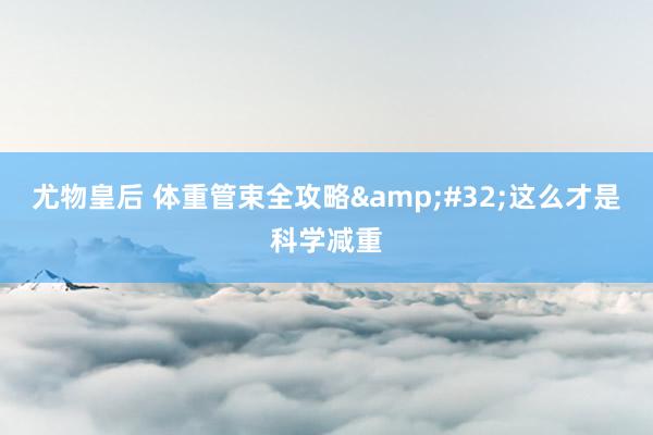 尤物皇后 体重管束全攻略&#32;这么才是科学减重