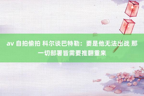 av 自拍偷拍 科尔谈巴特勒：要是他无法出战 那一切部署皆需要推翻重来