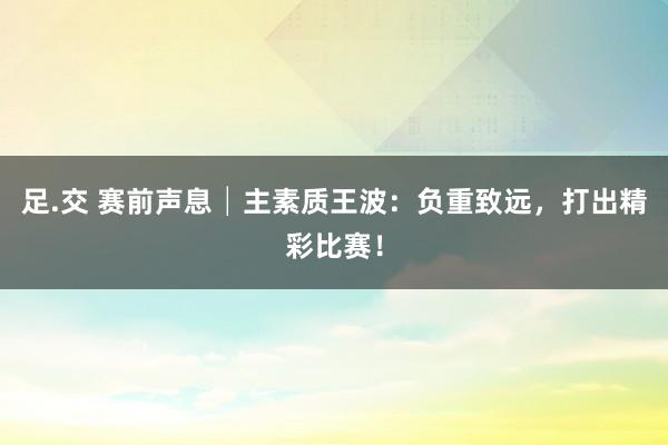 足.交 赛前声息│主素质王波：负重致远，打出精彩比赛！