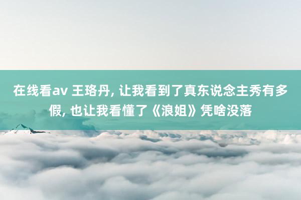 在线看av 王珞丹， 让我看到了真东说念主秀有多假， 也让我看懂了《浪姐》凭啥没落