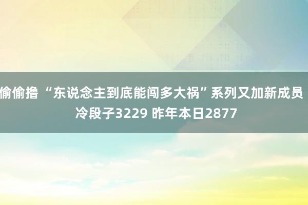 偷偷撸 “东说念主到底能闯多大祸”系列又加新成员 | 冷段子3229 昨年本日2877