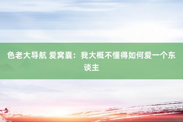 色老大导航 爱窝囊：我大概不懂得如何爱一个东谈主